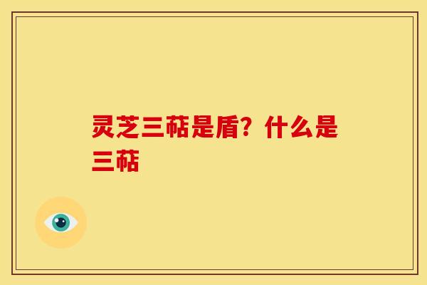 灵芝三萜是盾?什么是三萜