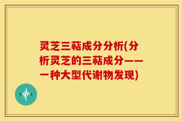 灵芝三萜成分分析(分析灵芝的三萜成分——一种大型代谢物发现)