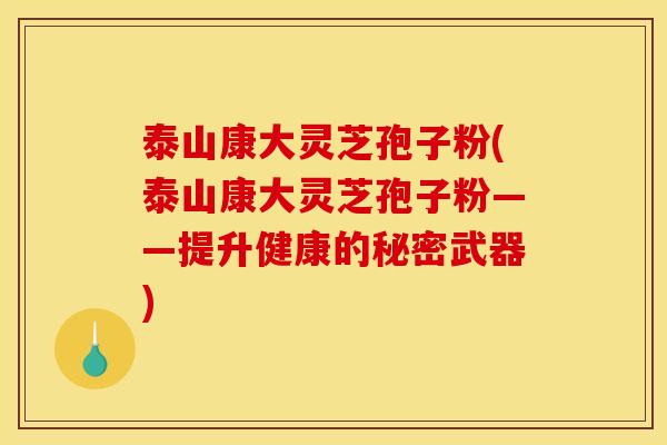 泰山康大灵芝孢子粉(泰山康大灵芝孢子粉——提升健康的秘密武器)