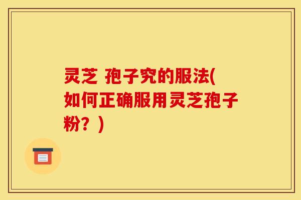 灵芝 孢子究的服法(如何正确服用灵芝孢子粉？)