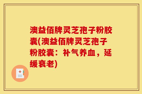 澳益佰牌灵芝孢子粉胶囊(澳益佰牌灵芝孢子粉胶囊:补气养血,延缓衰老)