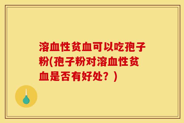 溶血性贫血可以吃孢子粉(孢子粉对溶血性贫血是否有好处？)