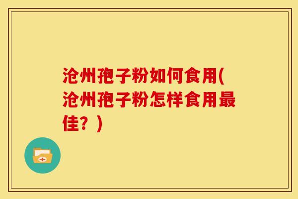 沧州孢子粉如何食用(沧州孢子粉怎样食用最佳？)