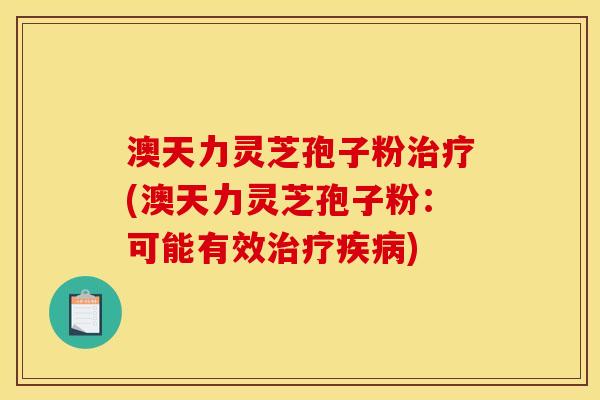 澳天力灵芝孢子粉治疗(澳天力灵芝孢子粉:可能有效治疗疾病)