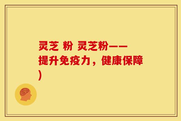 灵芝 粉 灵芝粉——提升免疫力,健康保障)