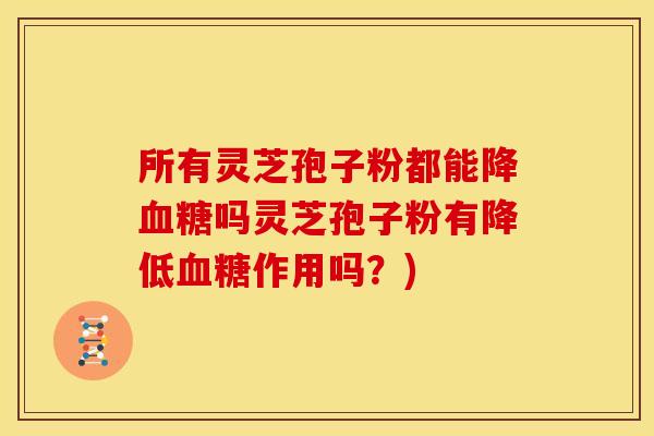 所有灵芝孢子粉都能降血糖吗灵芝孢子粉有降低血糖作用吗？)