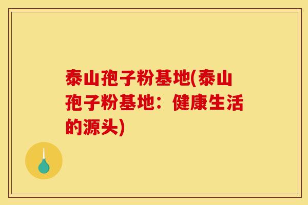泰山孢子粉基地(泰山孢子粉基地：健康生活的源头)