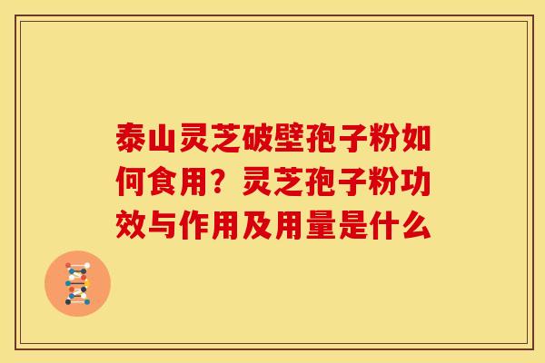 泰山灵芝破壁孢子粉如何食用？灵芝孢子粉功效与作用及用量是什么