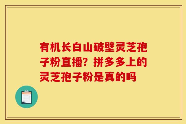有机长白山破壁灵芝孢子粉直播？拼多多上的灵芝孢子粉是真的吗