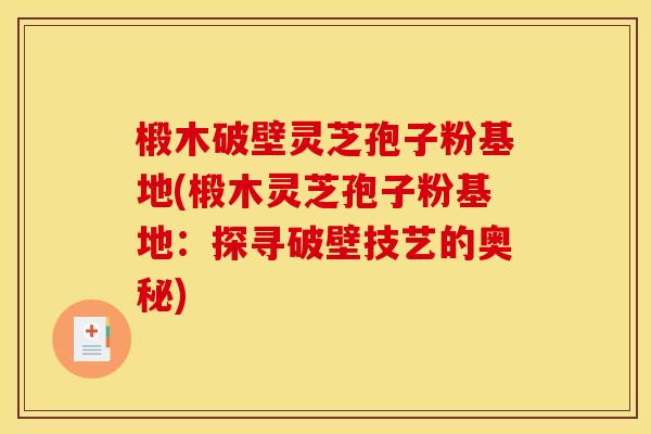 椴木破壁灵芝孢子粉基地(椴木灵芝孢子粉基地：探寻破壁技艺的奥秘)
