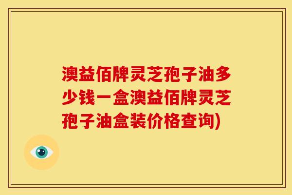 澳益佰牌灵芝孢子油多少钱一盒澳益佰牌灵芝孢子油盒装价格查询)