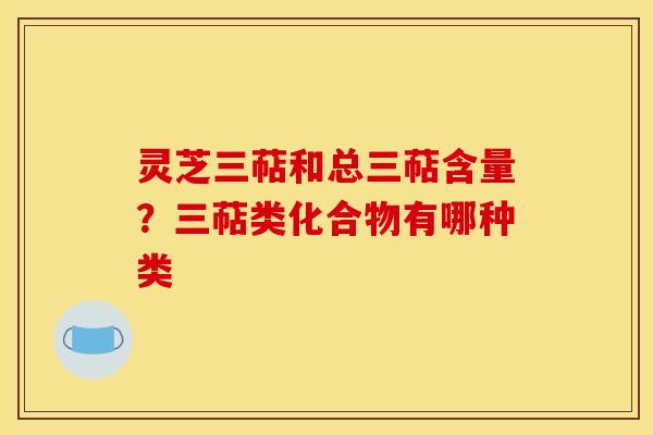 灵芝三萜和总三萜含量?三萜类化合物有哪种类