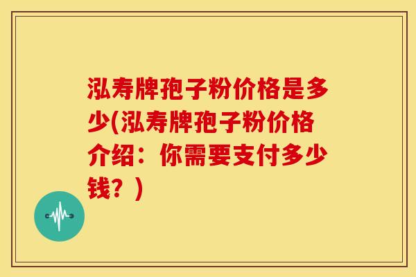 泓寿牌孢子粉价格是多少(泓寿牌孢子粉价格介绍:你需要支付多少钱?)