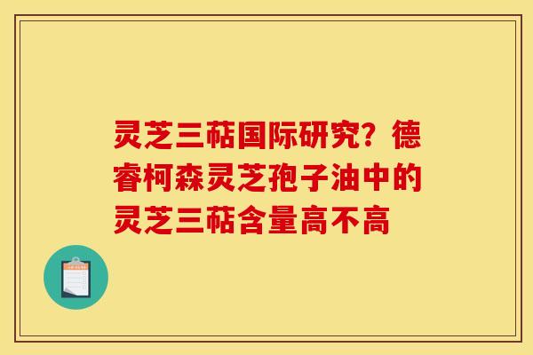 灵芝三萜国际研究?德睿柯森灵芝孢子油中的灵芝三萜含量高不高
