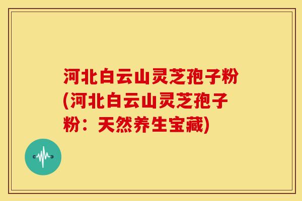 河北白云山灵芝孢子粉(河北白云山灵芝孢子粉:天然养生宝藏)