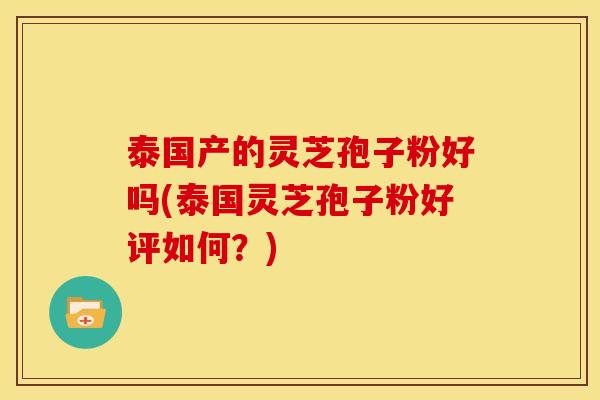 泰国产的灵芝孢子粉好吗(泰国灵芝孢子粉好评如何？)