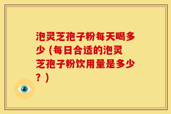 泡灵芝孢子粉每天喝多少 (每日合适的泡灵芝孢子粉饮用量是多少?)