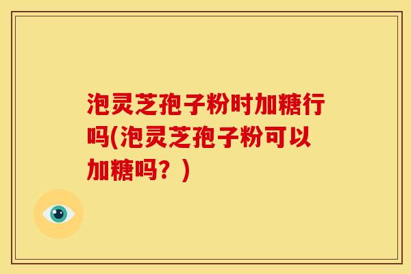 泡灵芝孢子粉时加糖行吗(泡灵芝孢子粉可以加糖吗?)