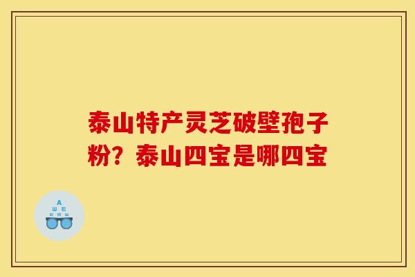 泰山特产灵芝破壁孢子粉?泰山四宝是哪四宝