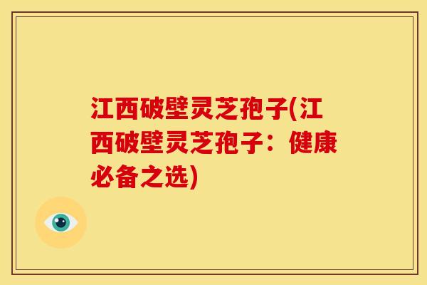 江西破壁灵芝孢子(江西破壁灵芝孢子:健康必备之选)