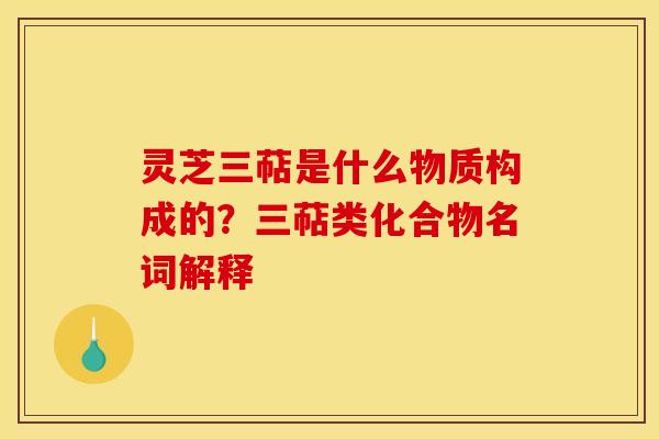 灵芝三萜是什么物质构成的?三萜类化合物名词解释