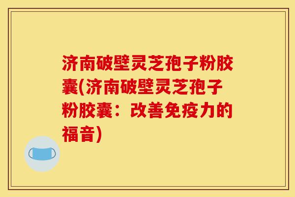 济南破壁灵芝孢子粉胶囊(济南破壁灵芝孢子粉胶囊:改善免疫力的福音)
