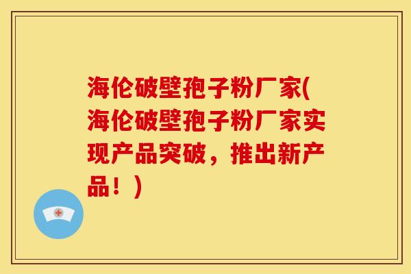 海伦破壁孢子粉厂家(海伦破壁孢子粉厂家实现产品突破，推出新产品！)