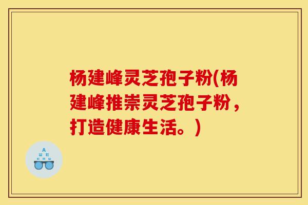杨建峰灵芝孢子粉(杨建峰推崇灵芝孢子粉,打造健康生活。)
