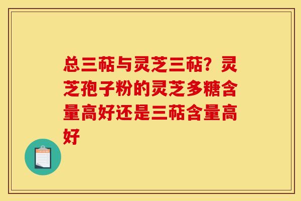 总三萜与灵芝三萜?灵芝孢子粉的灵芝多糖含量高好还是三萜含量高好
