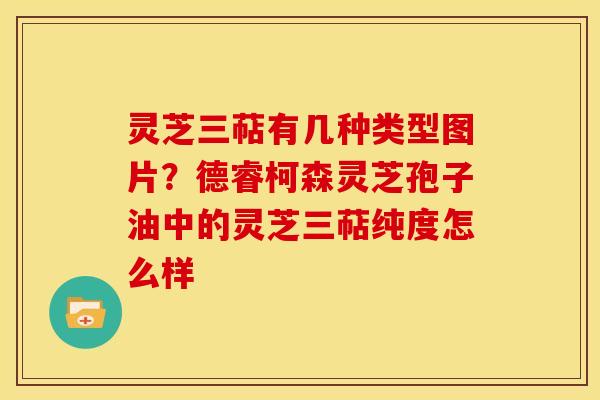 灵芝三萜有几种类型图片?德睿柯森灵芝孢子油中的灵芝三萜纯度怎么样