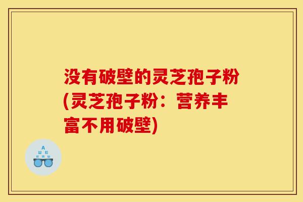没有破壁的灵芝孢子粉(灵芝孢子粉:营养丰富不用破壁)