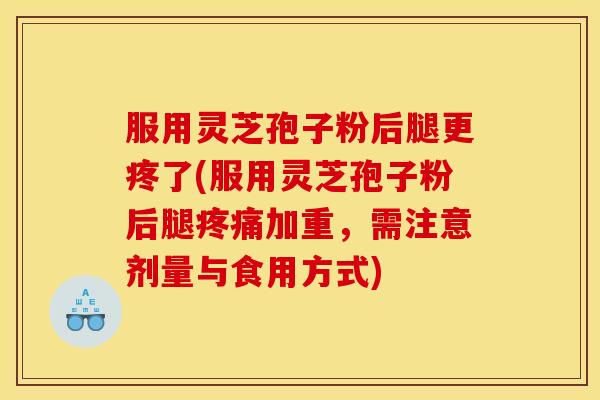 服用灵芝孢子粉后腿更疼了(服用灵芝孢子粉后腿疼痛加重，需注意剂量与食用方式)