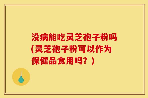 没病能吃灵芝孢子粉吗(灵芝孢子粉可以作为保健品食用吗?)