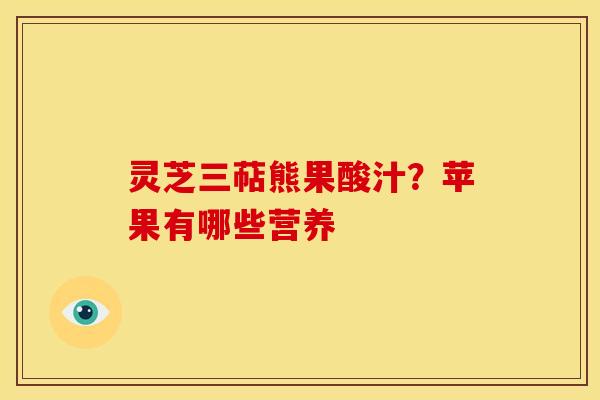 灵芝三萜熊果酸汁？苹果有哪些营养