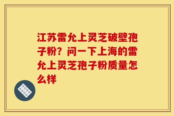 江苏雷允上灵芝破壁孢子粉?问一下上海的雷允上灵芝孢子粉质量怎么样