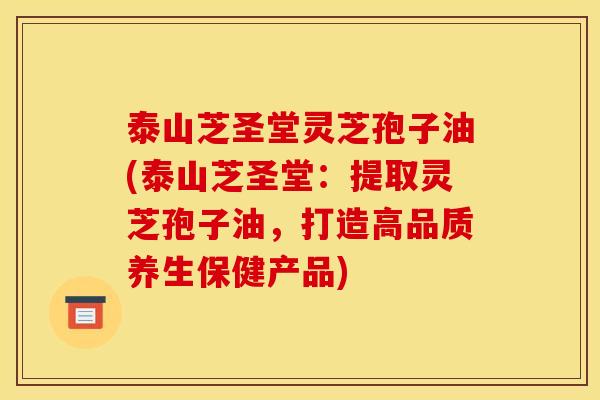 泰山芝圣堂灵芝孢子油(泰山芝圣堂：提取灵芝孢子油，打造高品质养生保健产品)