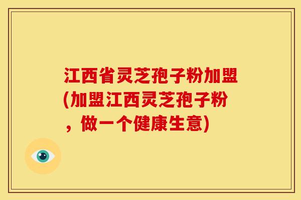 江西省灵芝孢子粉加盟(加盟江西灵芝孢子粉,做一个健康生意)