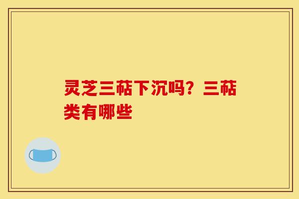 灵芝三萜下沉吗?三萜类有哪些