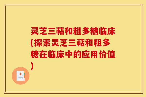 灵芝三萜和粗多糖临床(探索灵芝三萜和粗多糖在临床中的应用价值)