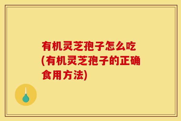 有机灵芝孢子怎么吃 (有机灵芝孢子的正确食用方法)