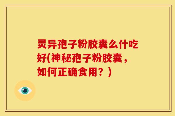 灵异孢子粉胶囊么什吃好(神秘孢子粉胶囊,如何正确食用?)