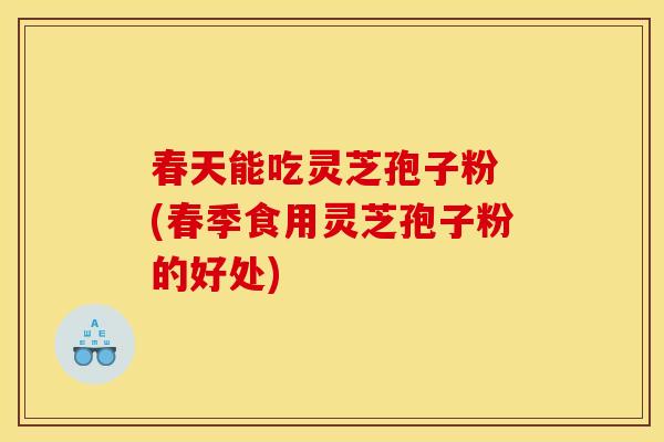 春天能吃灵芝孢子粉 (春季食用灵芝孢子粉的好处)