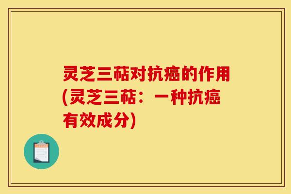 灵芝三萜对抗癌的作用(灵芝三萜：一种抗癌有效成分)