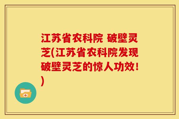 江苏省农科院 破壁灵芝(江苏省农科院发现破壁灵芝的惊人功效!)