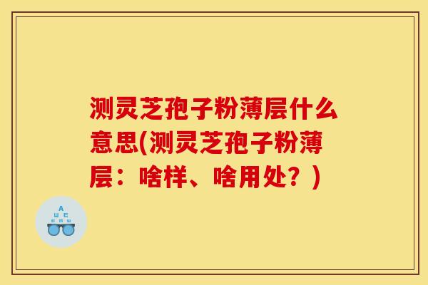 测灵芝孢子粉薄层什么意思(测灵芝孢子粉薄层：啥样、啥用处？)