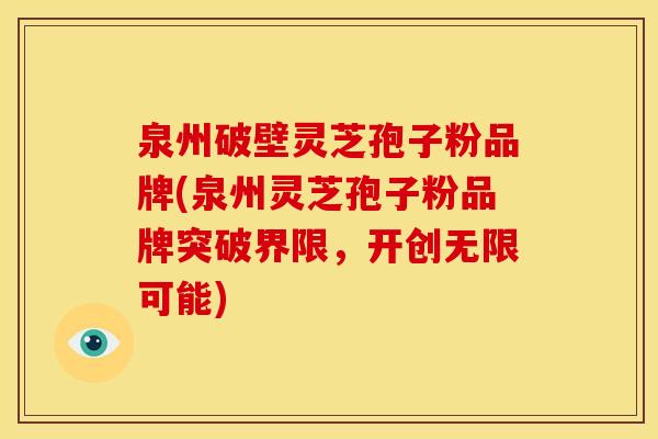 泉州破壁灵芝孢子粉品牌(泉州灵芝孢子粉品牌突破界限,开创无限可能)