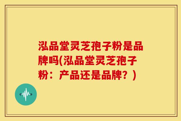 泓品堂灵芝孢子粉是品牌吗(泓品堂灵芝孢子粉:产品还是品牌?)