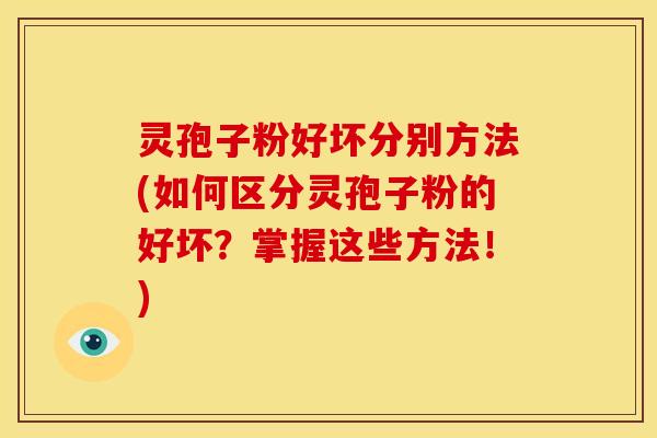 灵孢子粉好坏分别方法(如何区分灵孢子粉的好坏？掌握这些方法！)