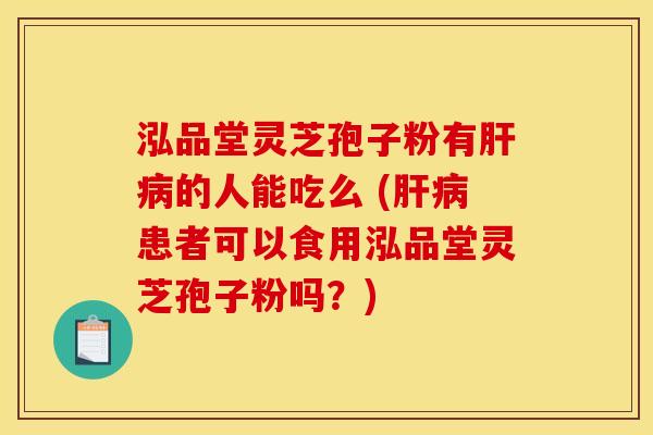 泓品堂灵芝孢子粉有肝病的人能吃么 (肝病患者可以食用泓品堂灵芝孢子粉吗？)