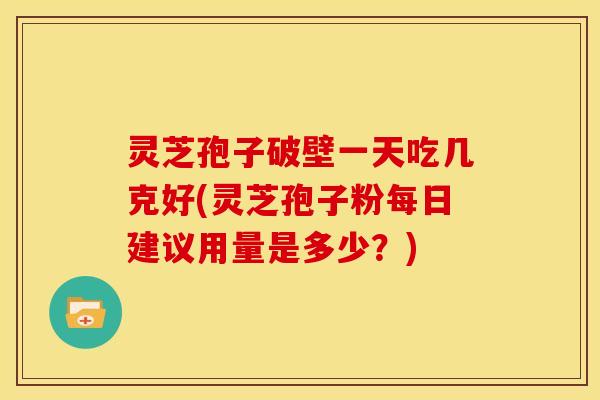 灵芝孢子破壁一天吃几克好(灵芝孢子粉每日建议用量是多少?)